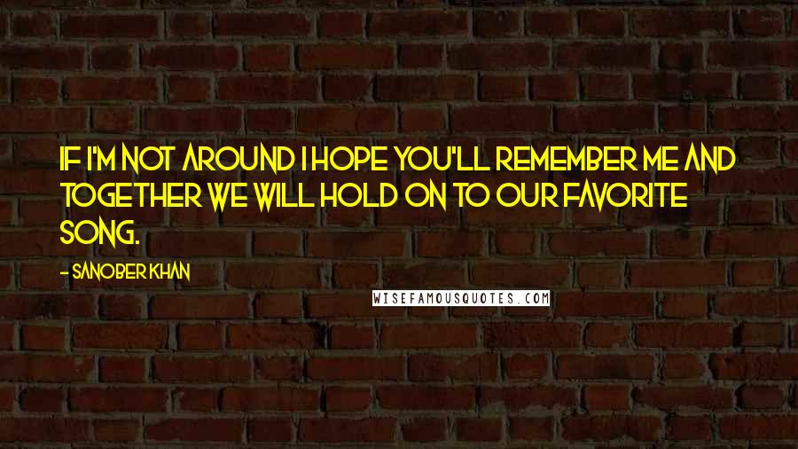 Sanober Khan quotes: If I'm not around I hope you'll remember me and together we will hold on to our favorite song.