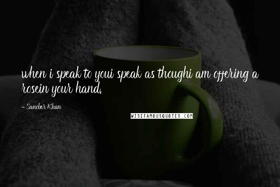 Sanober Khan quotes: when i speak to youi speak as thoughi am offering a rosein your hand.