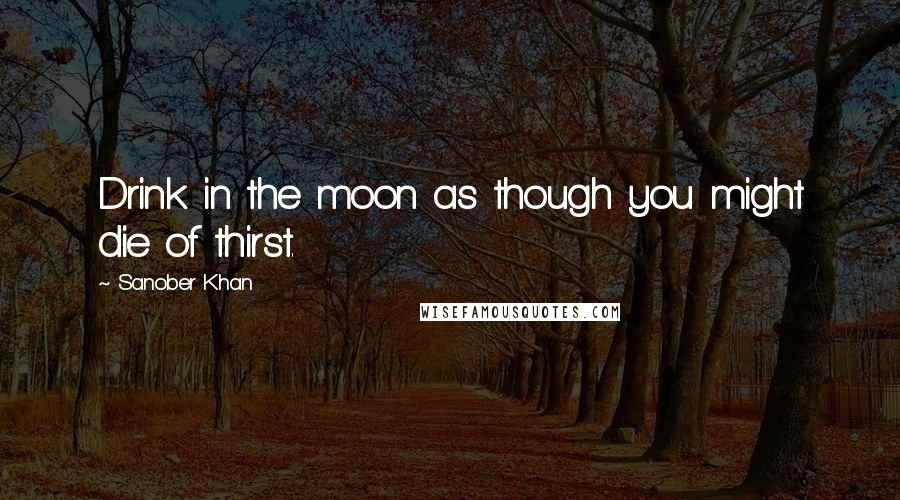 Sanober Khan quotes: Drink in the moon as though you might die of thirst.