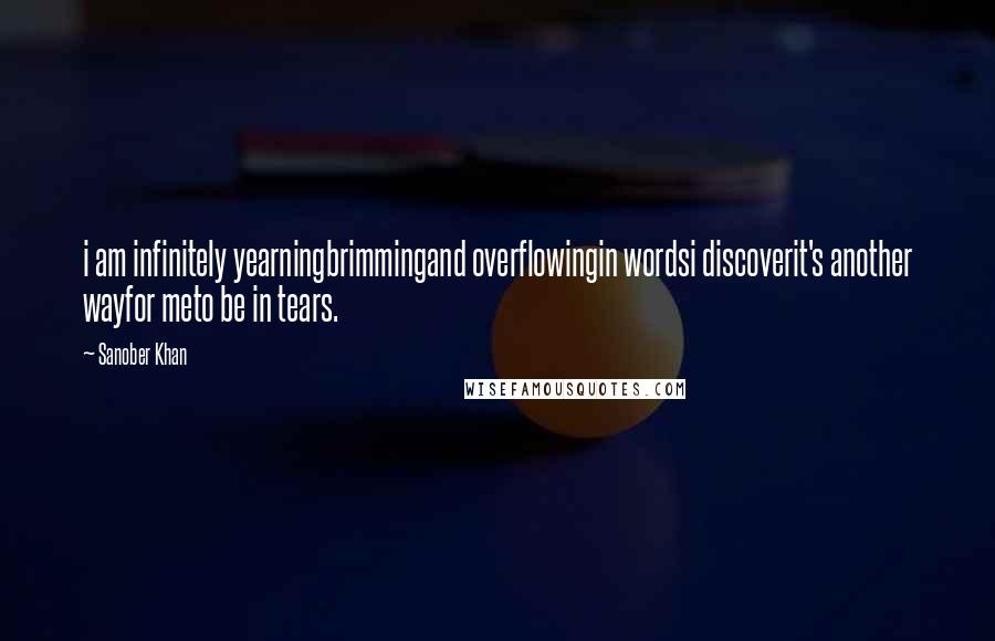 Sanober Khan quotes: i am infinitely yearningbrimmingand overflowingin wordsi discoverit's another wayfor meto be in tears.