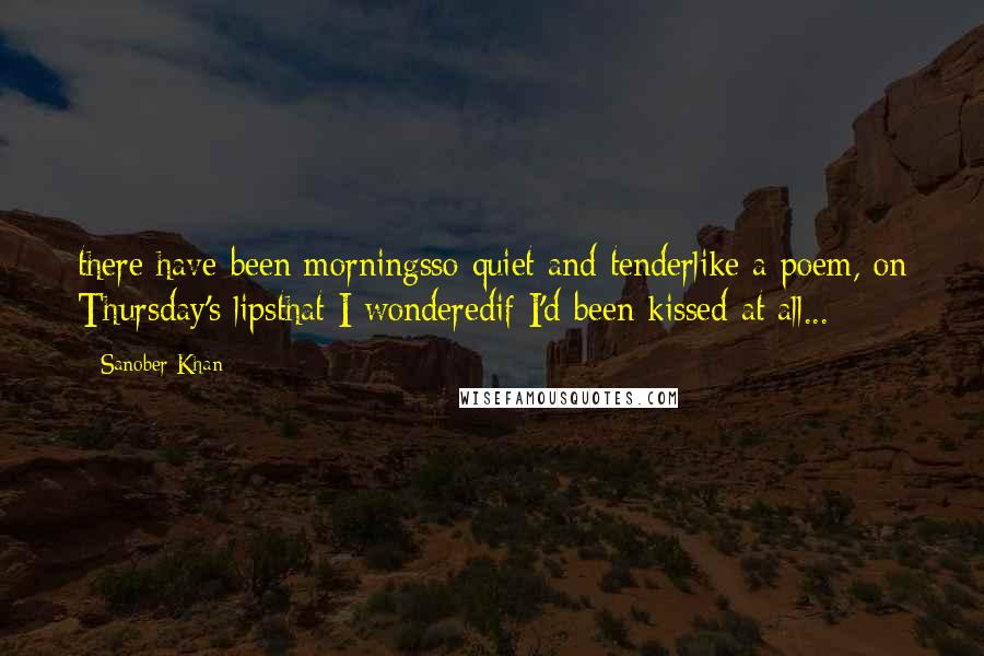Sanober Khan quotes: there have been morningsso quiet and tenderlike a poem, on Thursday's lipsthat I wonderedif I'd been kissed at all...
