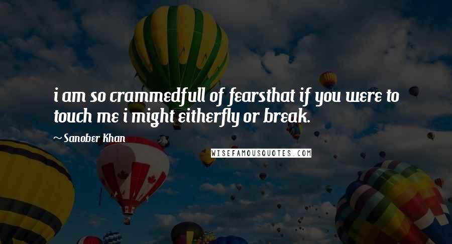 Sanober Khan quotes: i am so crammedfull of fearsthat if you were to touch me i might eitherfly or break.