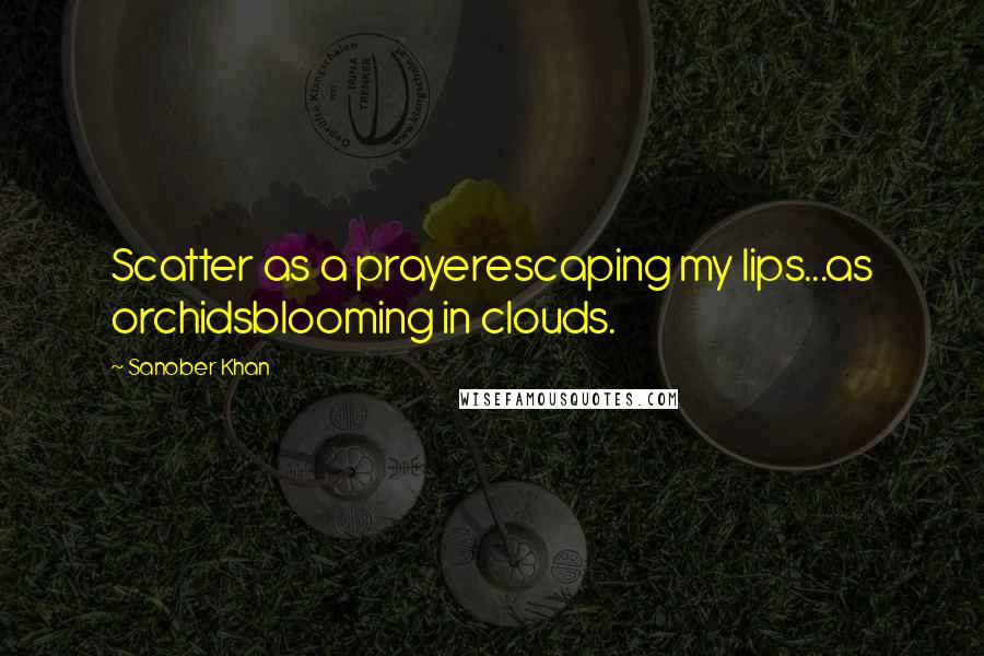 Sanober Khan quotes: Scatter as a prayerescaping my lips...as orchidsblooming in clouds.