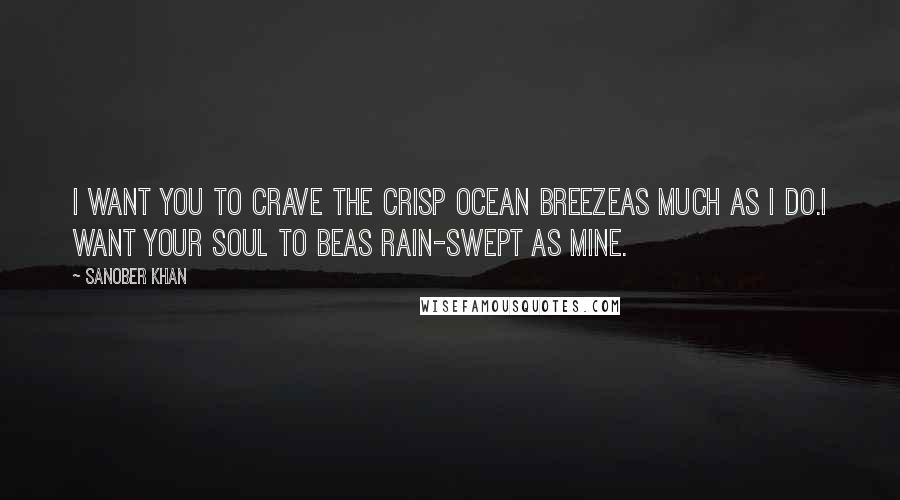 Sanober Khan quotes: I want you to crave the crisp ocean breezeas much as I do.I want your soul to beas rain-swept as mine.