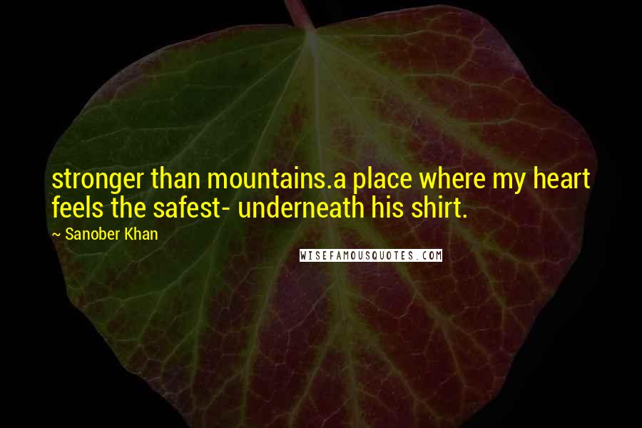 Sanober Khan quotes: stronger than mountains.a place where my heart feels the safest- underneath his shirt.