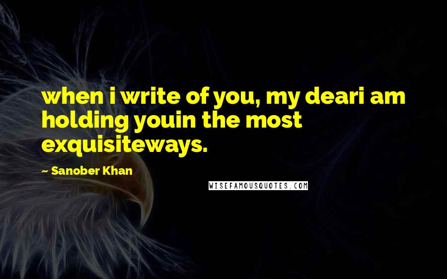 Sanober Khan quotes: when i write of you, my deari am holding youin the most exquisiteways.