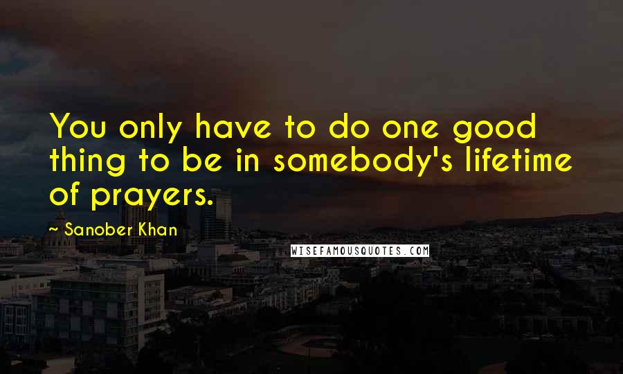 Sanober Khan quotes: You only have to do one good thing to be in somebody's lifetime of prayers.