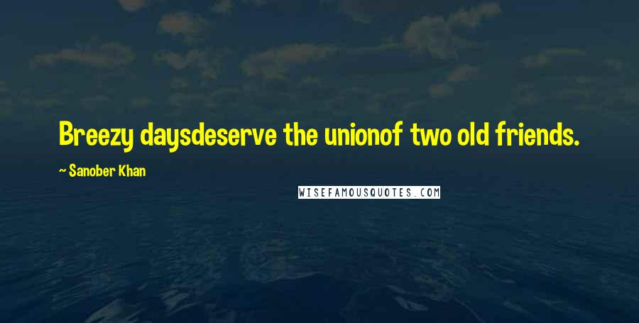 Sanober Khan quotes: Breezy daysdeserve the unionof two old friends.