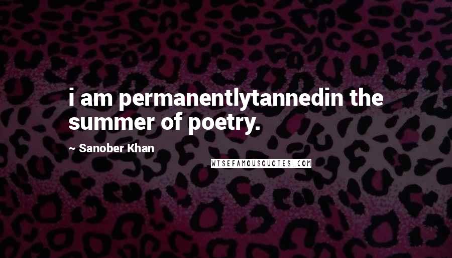 Sanober Khan quotes: i am permanentlytannedin the summer of poetry.