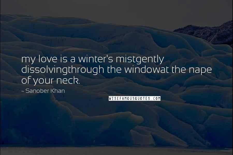 Sanober Khan quotes: my love is a winter's mistgently dissolvingthrough the windowat the nape of your neck.