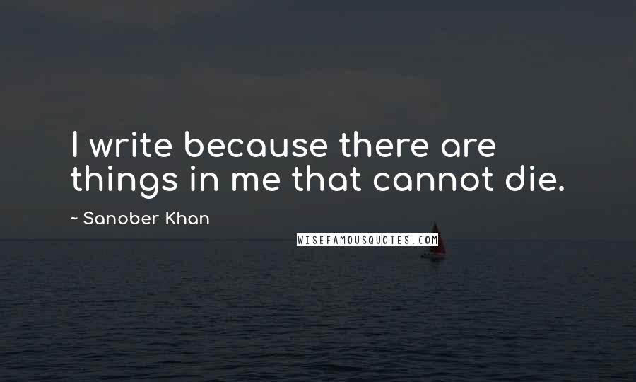 Sanober Khan quotes: I write because there are things in me that cannot die.