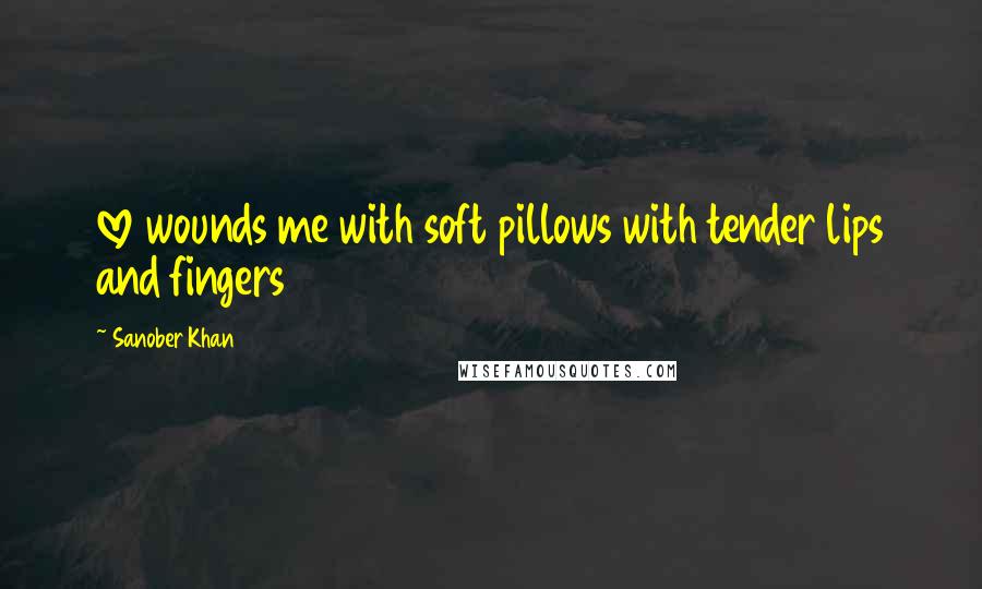 Sanober Khan quotes: love wounds me with soft pillows with tender lips and fingers