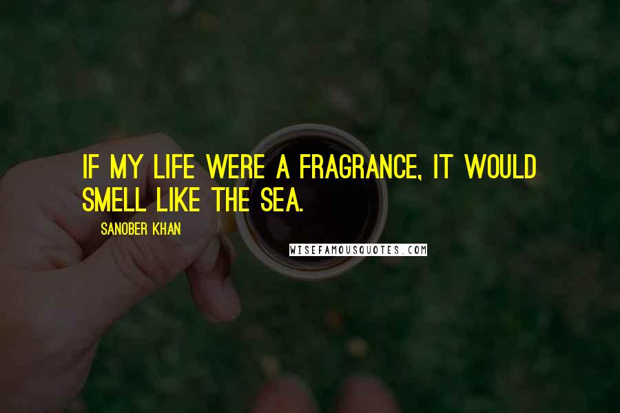 Sanober Khan quotes: If my life were a fragrance, it would smell like the sea.