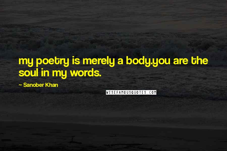 Sanober Khan quotes: my poetry is merely a body.you are the soul in my words.