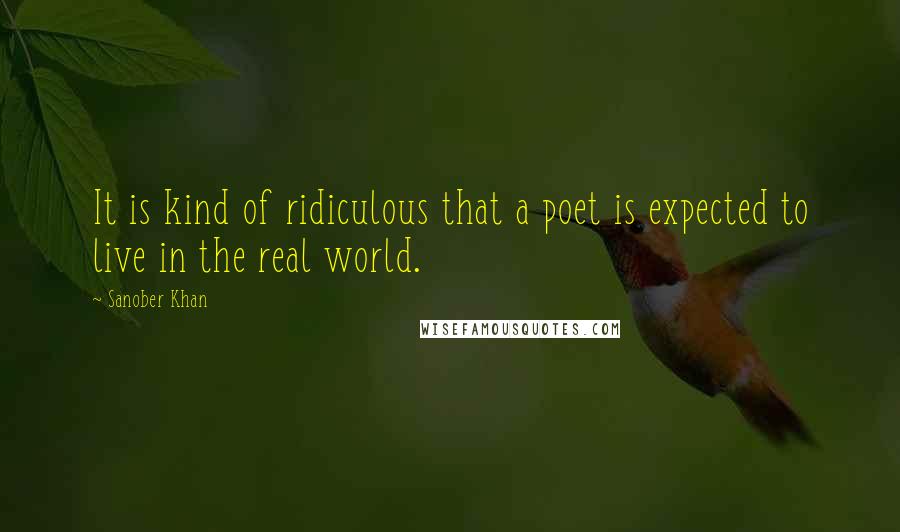 Sanober Khan quotes: It is kind of ridiculous that a poet is expected to live in the real world.