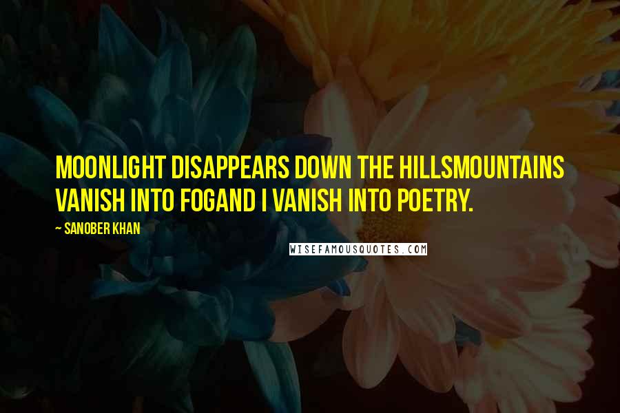 Sanober Khan quotes: moonlight disappears down the hillsmountains vanish into fogand i vanish into poetry.