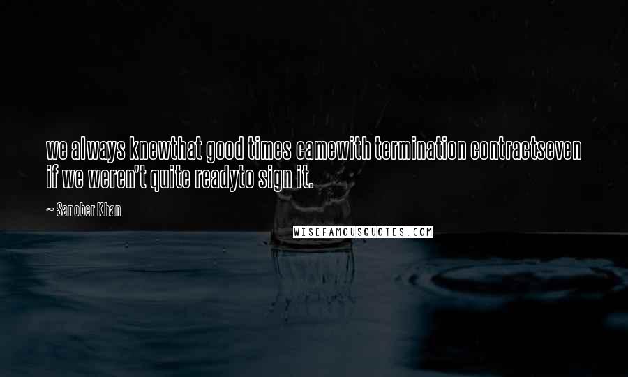 Sanober Khan quotes: we always knewthat good times camewith termination contractseven if we weren't quite readyto sign it.