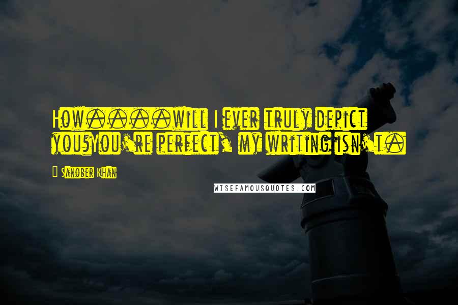 Sanober Khan quotes: How....will I ever truly depict you?You're perfect, my writing isn't.