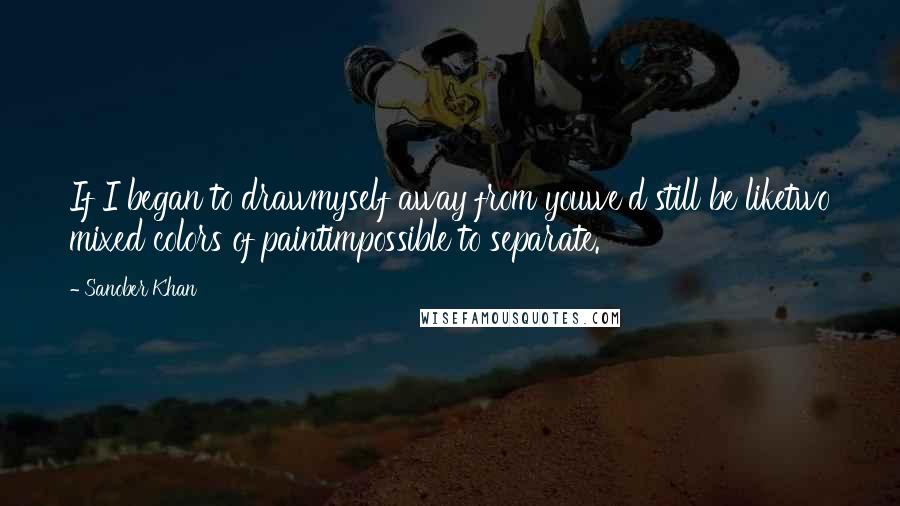 Sanober Khan quotes: If I began to drawmyself away from youwe'd still be liketwo mixed colors of paintimpossible to separate.