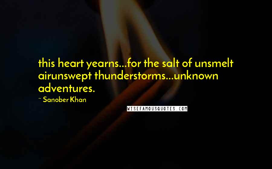 Sanober Khan quotes: this heart yearns...for the salt of unsmelt airunswept thunderstorms...unknown adventures.