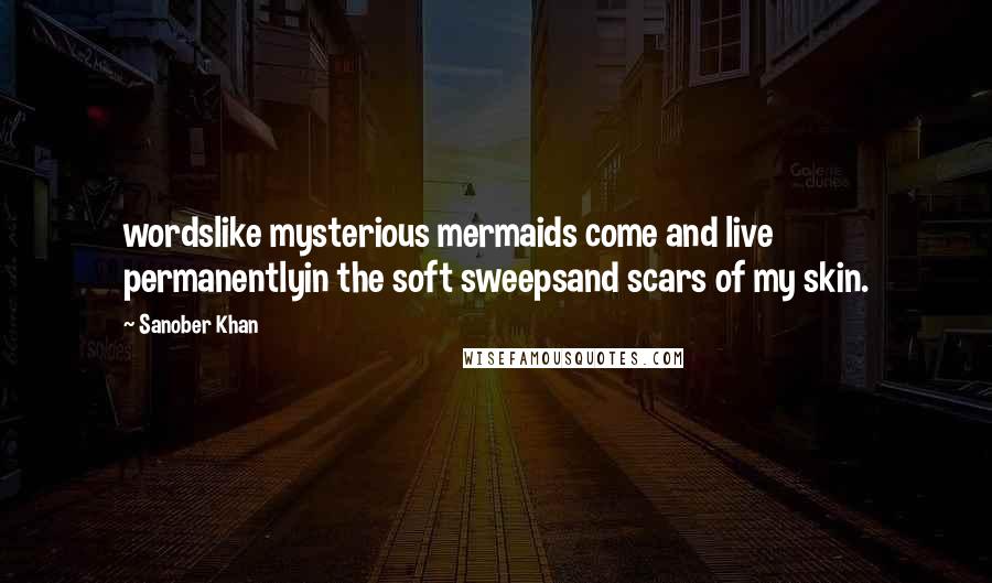 Sanober Khan quotes: wordslike mysterious mermaids come and live permanentlyin the soft sweepsand scars of my skin.