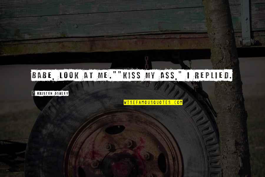 Sans Toi Quotes By Kristen Ashley: Babe, look at me.""Kiss my ass," I replied. Sans Toi Quotes By Kristen Ashley: Babe, look at me.""Kiss my ass," I replied.
