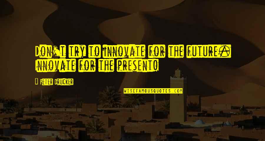 Sansana Nan Quotes By Peter Drucker: Don't try to innovate for the future. Innovate Sansana Nan Quotes By Peter Drucker: Don't try to innovate for the future. Innovate