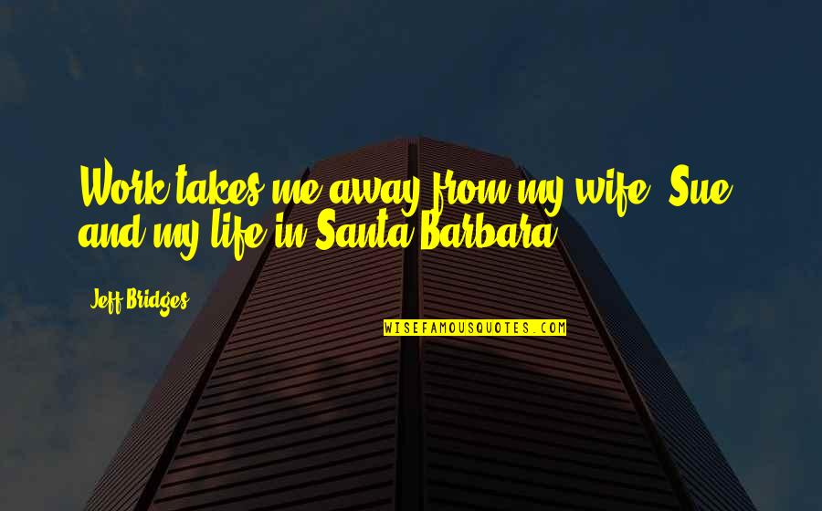 Santa Barbara Quotes By Jeff Bridges: Work takes me away from my wife, Sue,