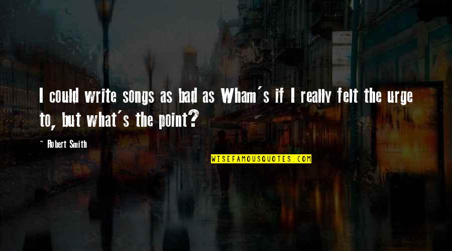 Santar M Par Quotes By Robert Smith: I could write songs as bad as Wham's Santar M Par Quotes By Robert Smith: I could write songs as bad as Wham's