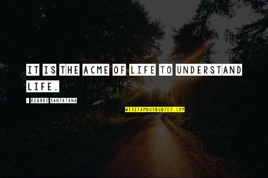 Santayana's Quotes By George Santayana: It is the acme of life to understand