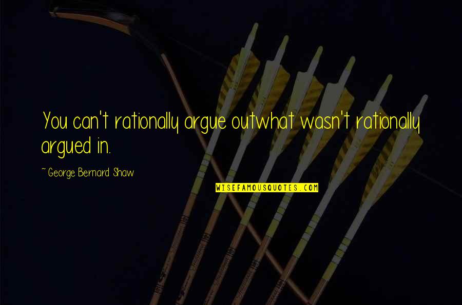 Santhanam Funny Quotes By George Bernard Shaw: You can't rationally argue outwhat wasn't rationally argued