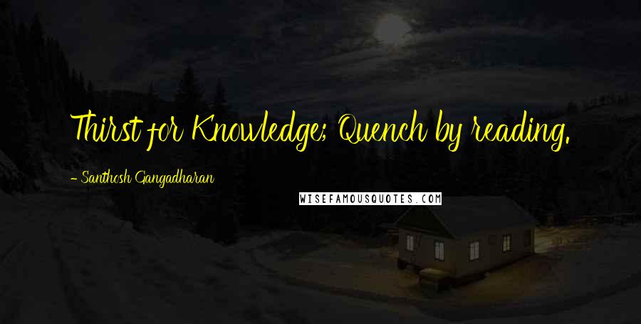 Santhosh Gangadharan quotes: Thirst for Knowledge; Quench by reading.