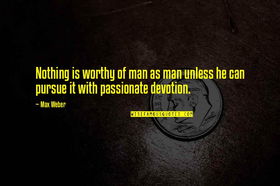 Santhy Agatha Quotes By Max Weber: Nothing is worthy of man as man unless