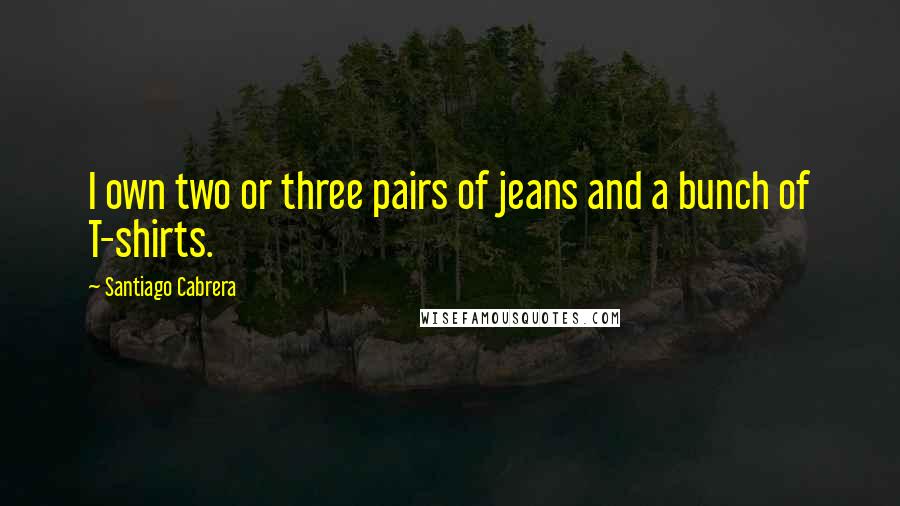 Santiago Cabrera quotes: I own two or three pairs of jeans and a bunch of T-shirts.