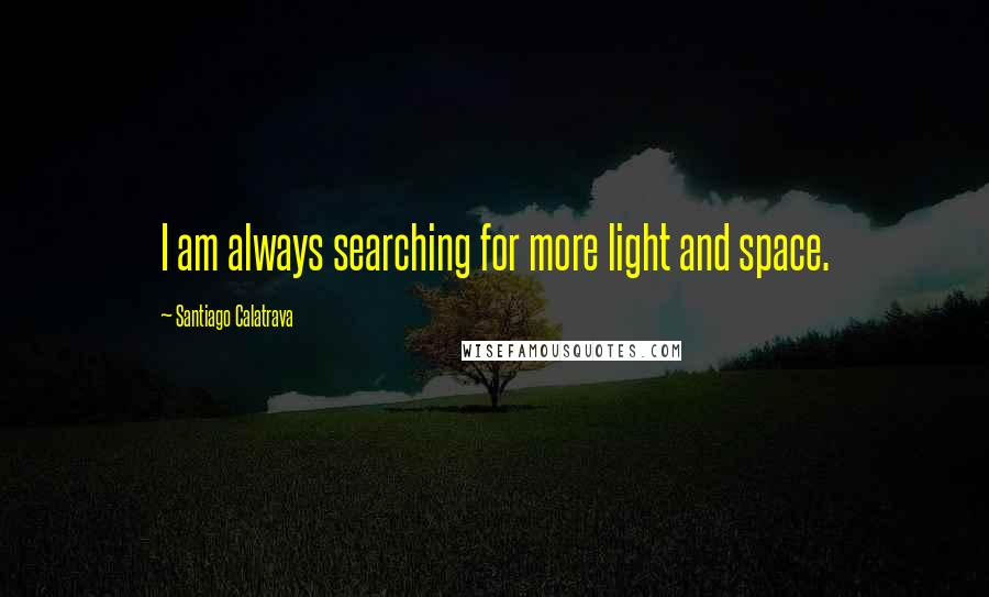 Santiago Calatrava quotes: I am always searching for more light and space.