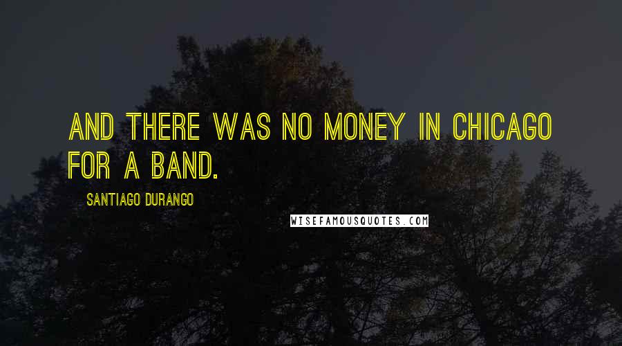 Santiago Durango quotes: And there was no money in Chicago for a band.