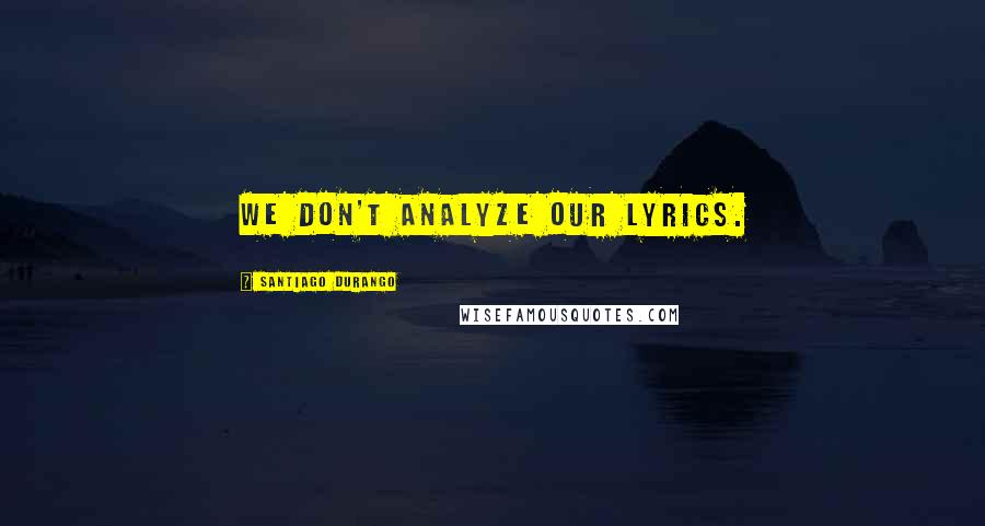 Santiago Durango quotes: We don't analyze our lyrics.