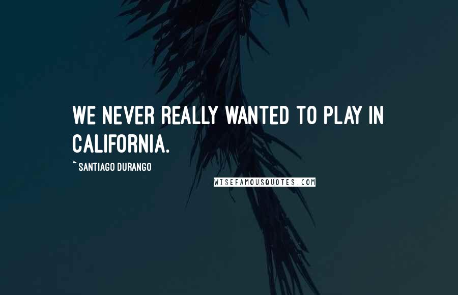 Santiago Durango quotes: We never really wanted to play in California.