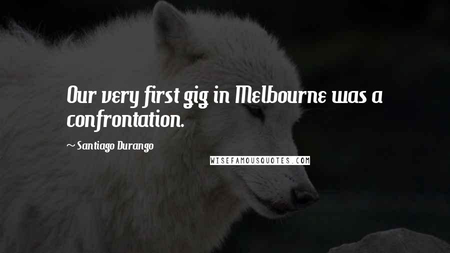 Santiago Durango quotes: Our very first gig in Melbourne was a confrontation.