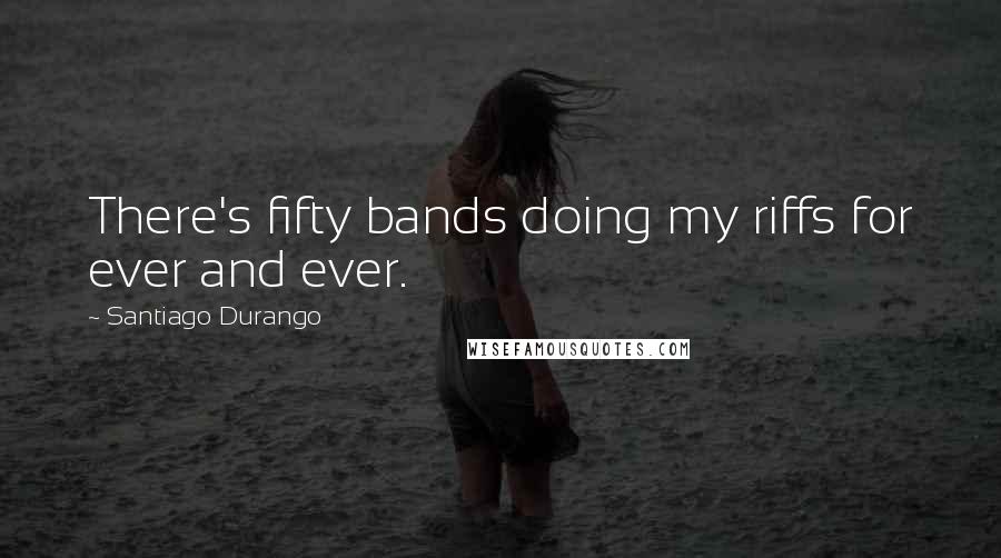 Santiago Durango quotes: There's fifty bands doing my riffs for ever and ever.