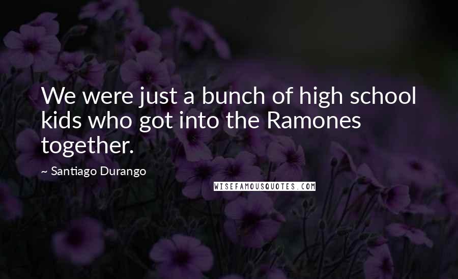 Santiago Durango quotes: We were just a bunch of high school kids who got into the Ramones together.