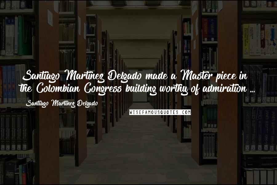 Santiago Martinez Delgado quotes: Santiago Martinez Delgado made a Master piece in the Colombian Congress building worthy of admiration ...