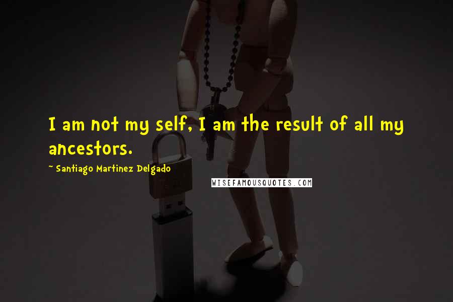 Santiago Martinez Delgado quotes: I am not my self, I am the result of all my ancestors.