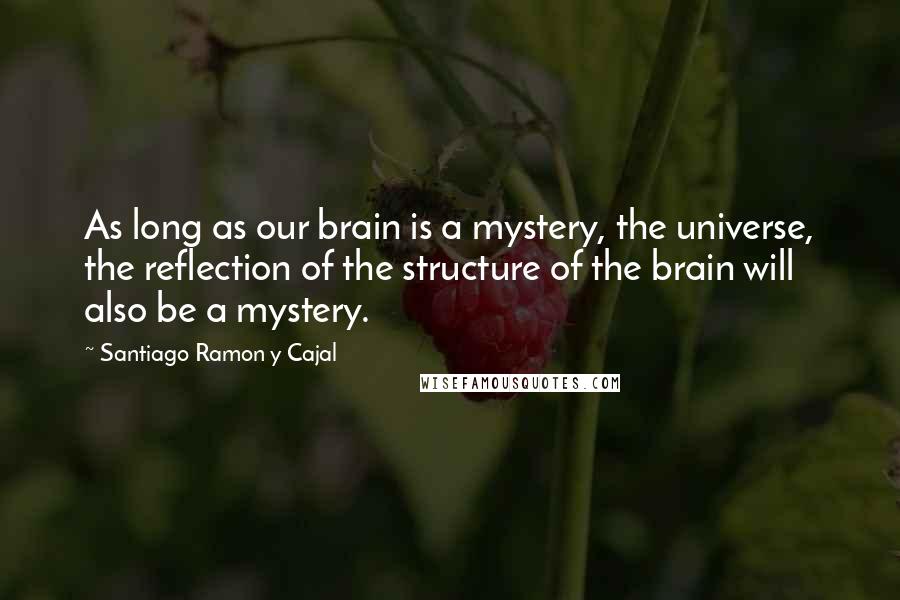 Santiago Ramon Y Cajal quotes: As long as our brain is a mystery, the universe, the reflection of the structure of the brain will also be a mystery.