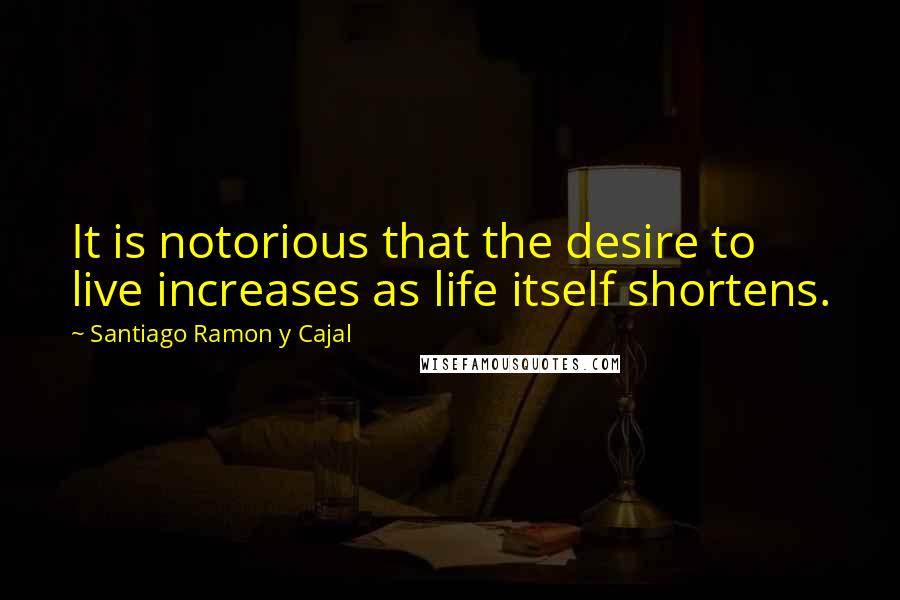 Santiago Ramon Y Cajal quotes: It is notorious that the desire to live increases as life itself shortens.