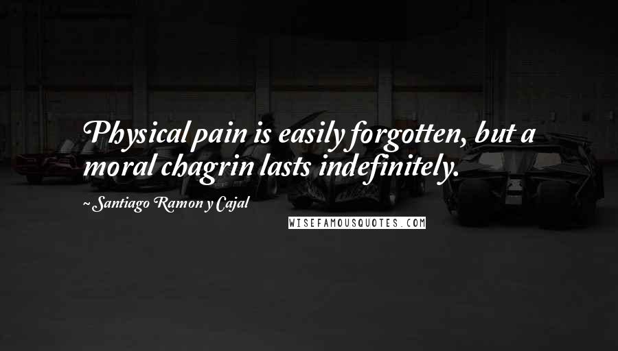 Santiago Ramon Y Cajal quotes: Physical pain is easily forgotten, but a moral chagrin lasts indefinitely.