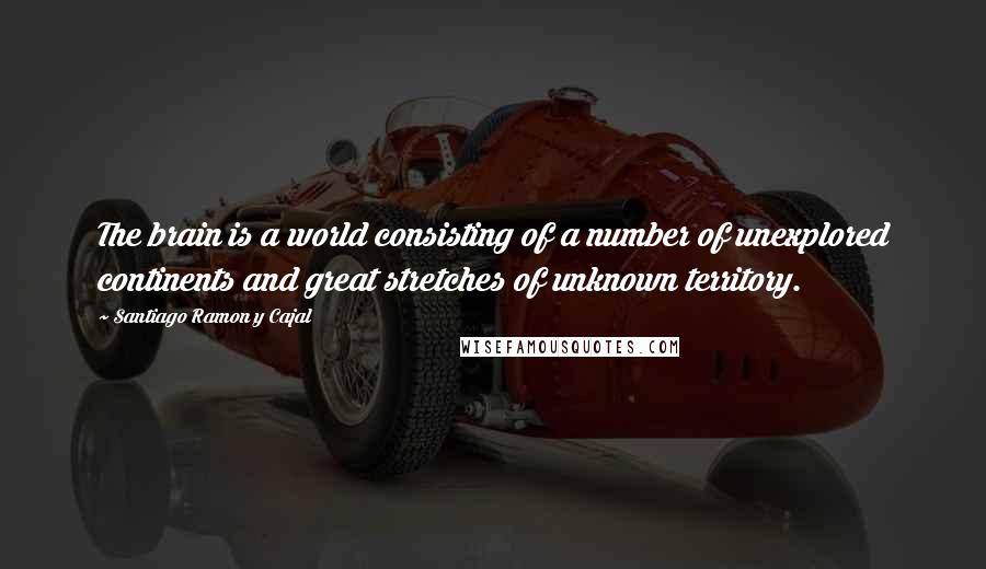 Santiago Ramon Y Cajal quotes: The brain is a world consisting of a number of unexplored continents and great stretches of unknown territory.