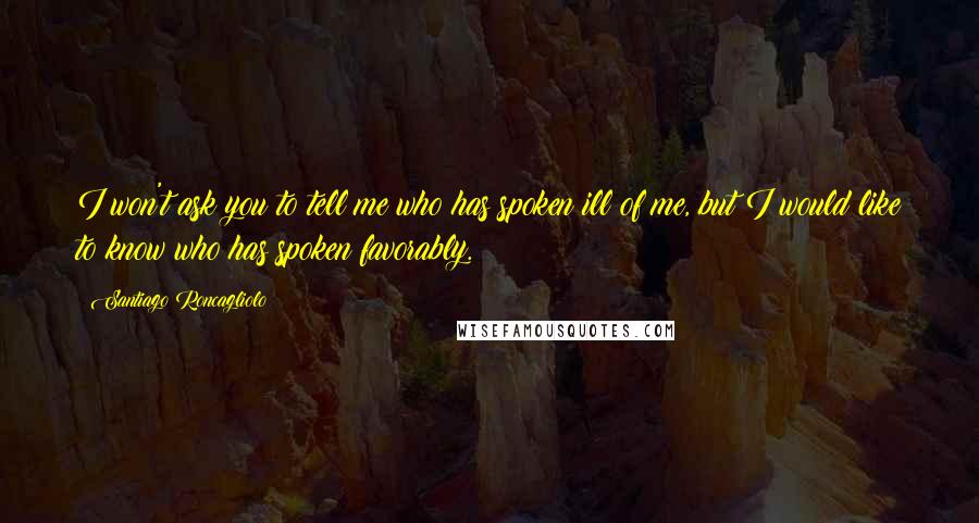 Santiago Roncagliolo quotes: I won't ask you to tell me who has spoken ill of me, but I would like to know who has spoken favorably.