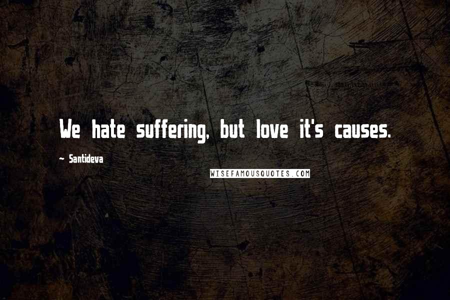 Santideva quotes: We hate suffering, but love it's causes.