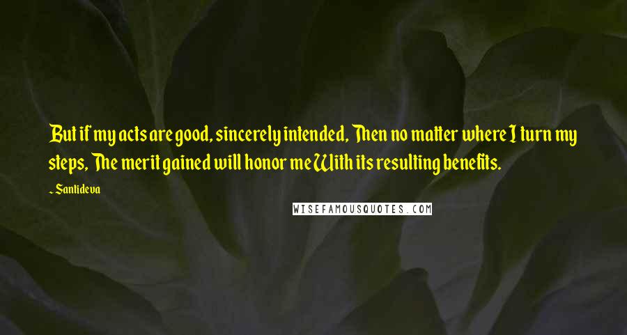 Santideva quotes: But if my acts are good, sincerely intended, Then no matter where I turn my steps, The merit gained will honor me With its resulting benefits.